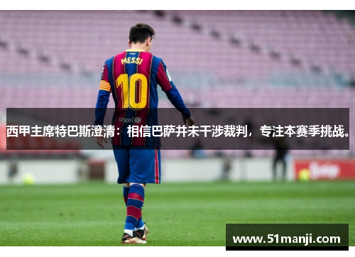 西甲主席特巴斯澄清：相信巴萨并未干涉裁判，专注本赛季挑战。